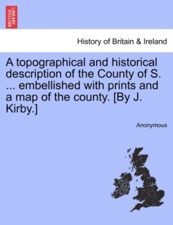 topographical and historical description of the County of S. ... embellished with prints and a map of the county. [By J. Kirby.]