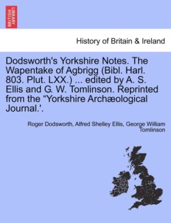 Dodsworth's Yorkshire Notes. the Wapentake of Agbrigg (Bibl. Harl. 803. Plut. LXX.) ... Edited by A. S. Ellis and G. W. Tomlinson. Reprinted from the Yorkshire Archaeological Journal.'.