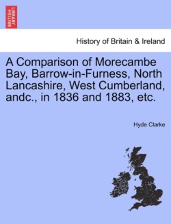 Comparison of Morecambe Bay, Barrow-In-Furness, North Lancashire, West Cumberland, Andc., in 1836 and 1883, Etc.