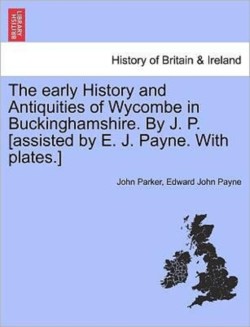 Early History and Antiquities of Wycombe in Buckinghamshire. by J. P. [Assisted by E. J. Payne. with Plates.]