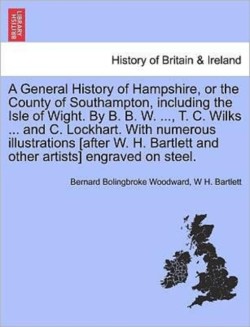 General History of Hampshire, or the County of Southampton, Including the Isle of Wight. by B. B. W. ..., T. C. Wilks ... and C. Lockhart. with NU
