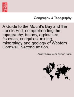 Guide to the Mount's Bay and the Land's End; Comprehending the Topography, Botany, Agriculture, Fisheries, Antiquties, Mining, Mineralogy and Geology of Western Cornwall. Second Edition.