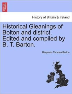 Historical Gleanings of Bolton and District. Edited and Compiled by B. T. Barton.