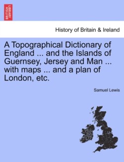 Topographical Dictionary of England ... and the Islands of Guernsey, Jersey and Man ... with maps ... and a plan of London, etc.