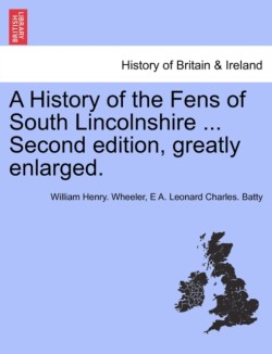 History of the Fens of South Lincolnshire ... Second edition, greatly enlarged.