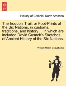 Iroquois Trail, or Foot-Prints of the Six Nations, in Customs, Traditions, and History ... in Which Are Included David Cusack's Sketches of Ancient History of the Six Nations.