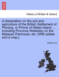 Dissertation on the Soil and Agriculture of the British Settlement of Penang, or Prince of Wales Island, ... Including Province Wellesley on the Malayan Peninsula, Etc. [With Plates and a Map.]