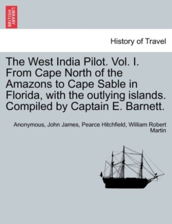 West India Pilot. Vol. I. From Cape North of the Amazons to Cape Sable in Florida, with the outlying islands. Compiled by Captain E. Barnett.