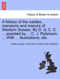 History of the Castles, Mansions and Manors of Western Sussex. by D. G. C. E. ... Assisted by ... C. J. Robinson. ... with ... Illustrations, Etc. Part I.