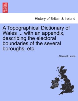 Topographical Dictionary of Wales ... with an appendix, describing the electoral boundaries of the several boroughs, etc. Vol. I.