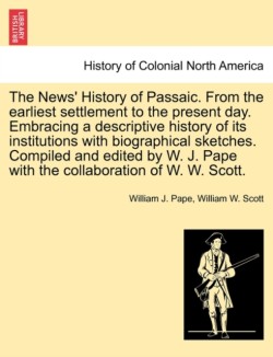 News' History of Passaic. from the Earliest Settlement to the Present Day. Embracing a Descriptive History of Its Institutions with Biographical Sketches. Compiled and Edited by W. J. Pape with the Collaboration of W. W. Scott.