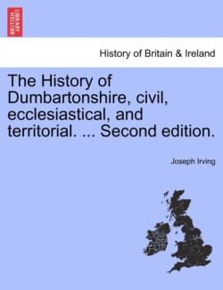 History of Dumbartonshire, civil, ecclesiastical, and territorial. ... Second edition.