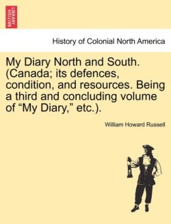 My Diary North and South. (Canada; Its Defences, Condition, and Resources. Being a Third and Concluding Volume of My Diary, Etc.). Vol.III