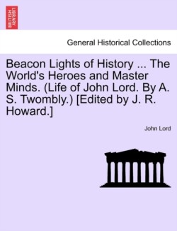 Beacon Lights of History ... The World's Heroes and Master Minds. (Life of John Lord. By A. S. Twombly.) [Edited by J. R. Howard.]