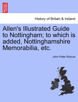 Allen's Illustrated Guide to Nottingham; To Which Is Added, Nottinghamshire Memorabilia, Etc.