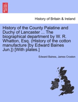 History of the County Palatine and Duchy of Lancaster ... the Biographical Department by W. R. Whatton, Esq. (History of the Cotton Manufacture [By Edward Baines Jun.]) [With Plates.] Vol. II