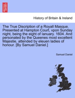 True Discription of a Royall Masque. Presented at Hampton Court, Vpon Sunday Night, Being the Eight of Ianuary. 1604. and Personated by the Queenes Most Excellent Majestie, Attended by Eleuen Ladies of Honour. [By Samuel Daniel.]