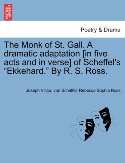 Monk of St. Gall. a Dramatic Adaptation [In Five Acts and in Verse] of Scheffel's "Ekkehard." by R. S. Ross.