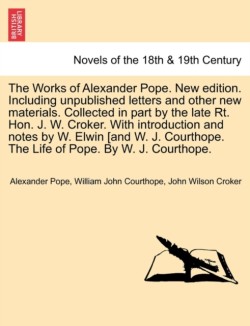 Works of Alexander Pope. New Edition. Including Unpublished Letters and Other New Materials. Collected in Part by the Late Rt. Hon. J. W. Croker.