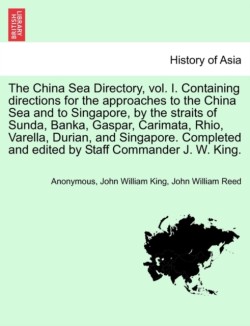 China Sea Directory, Vol. I. Containing Directions for the Approaches to the China Sea and to Singapore, by the Straits of Sunda, Banka, Gaspar, Carimata, Rhio, Varella, Durian, and Singapore. Completed and Edited by Staff Commander J. W. King.