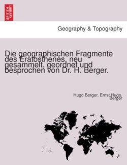 Geographischen Fragmente Des Eratosthenes, Neu Gesammelt, Geordnet Und Besprochen Von Dr. H. Berger.