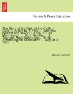 Story of the Field of the Cloth of Gold ... as Told by E. Hall ... (Who Was Present and Saw It), Le Sieur B. de Montfaucon, ... Sir J. Ayloffe, ... J. Topham. Read Before the ... British Archaeological Association ... August 28, 1883.