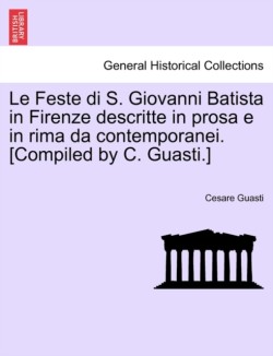 Le Feste Di S. Giovanni Batista in Firenze Descritte in Prosa E in Rima Da Contemporanei. [Compiled by C. Guasti.]