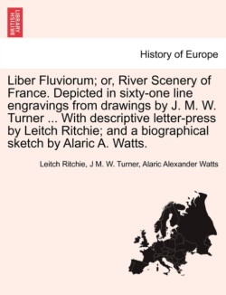 Liber Fluviorum; or, River Scenery of France. Depicted in sixty-one line engravings from drawings by J. M. W. Turner ... With descriptive letter-press by Leitch Ritchie; and a biographical sketch by Alaric A. Watts.