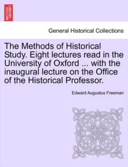Methods of Historical Study. Eight Lectures Read in the University of Oxford ... with the Inaugural Lecture on the Office of the Historical Professor.