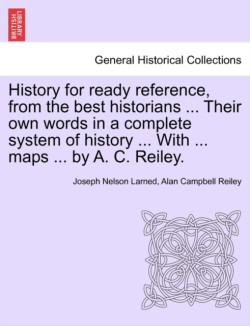 History for ready reference, from the best historians ... Their own words in a complete system of history ... With ... maps ... by A. C. Reiley.