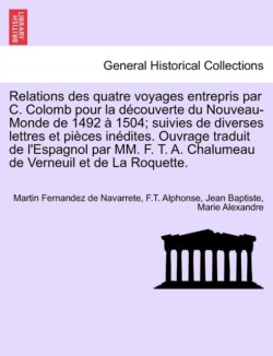 Relations Des Quatre Voyages Entrepris Par C. Colomb Pour La Decouverte Du Nouveau-Monde de 1492 a 1504; Suivies de Diverses Lettres Et Pieces Inedites. Ouvrage Traduit de L'Espagnol Par MM. F. T. A. Chalumeau de Verneuil Et de La Roquette. Tome Premier