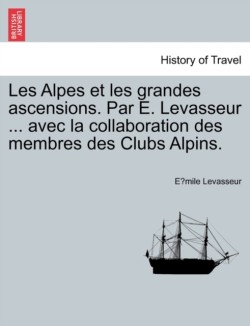 Les Alpes Et Les Grandes Ascensions. Par E. Levasseur ... Avec La Collaboration Des Membres Des Clubs Alpins.