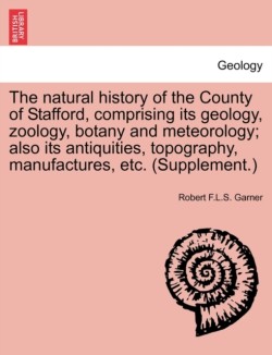 natural history of the County of Stafford, comprising its geology, zoology, botany and meteorology; also its antiquities, topography, manufactures, etc. (Supplement.)