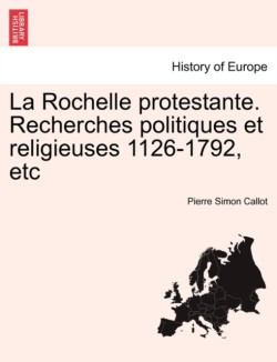 Rochelle Protestante. Recherches Politiques Et Religieuses 1126-1792, Etc