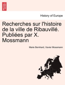 Recherches Sur L'Histoire de La Ville de Ribauvill . Publi Es Par X. Mossmann