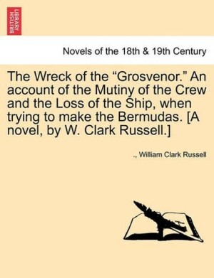 Wreck of the Grosvenor. an Account of the Mutiny of the Crew and the Loss of the Ship, When Trying to Make the Bermudas. [A Novel, by W. Clark Russell.] Vol. II.