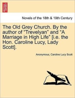 Old Grey Church. by the Author of Trevelyan and a Marriage in High Life [I.E. the Hon. Caroline Lucy, Lady Scott].