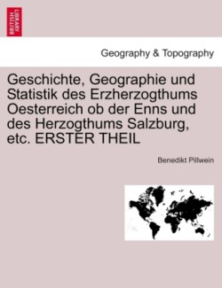 Geschichte, Geographie Und Statistik Des Erzherzogthums Oesterreich OB Der Enns Und Des Herzogthums Salzburg, Etc. Erster Theil