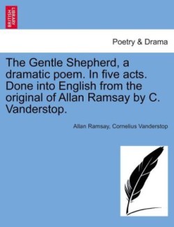 Gentle Shepherd, a Dramatic Poem. in Five Acts. Done Into English from the Original of Allan Ramsay by C. Vanderstop.