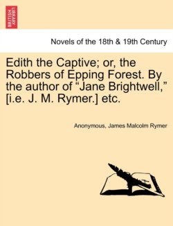 Edith the Captive; Or, the Robbers of Epping Forest. by the Author of "Jane Brightwell," [I.E. J. M. Rymer.] Etc.