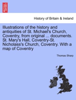 Illustrations of the History and Antiquities of St. Michael's Church, Coventry, from Original ... Documents. St. Mary's Hall, Coventry-St. Nicholass's Church, Coventry. with a Map of Coventry