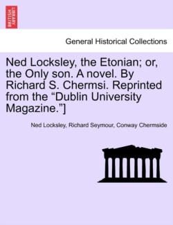 Ned Locksley, the Etonian; Or, the Only Son. a Novel. by Richard S. Chermsi. Reprinted from the "Dublin University Magazine."]