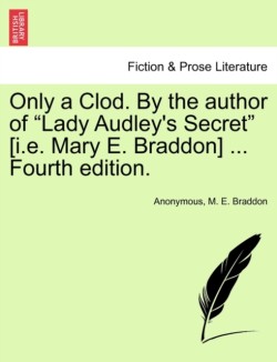 Only a Clod. by the Author of "Lady Audley's Secret" [I.E. Mary E. Braddon] ... Fourth Edition.