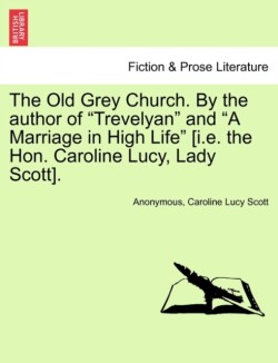 Old Grey Church. by the Author of "Trevelyan" and "A Marriage in High Life" [I.E. the Hon. Caroline Lucy, Lady Scott].