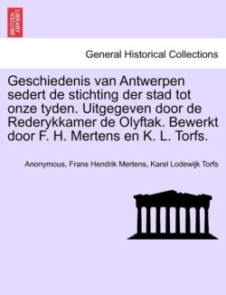 Geschiedenis van Antwerpen sedert de stichting der stad tot onze tyden. Uitgegeven door de Rederykkamer de Olyftak. Bewerkt door F. H. Mertens en K. L. Torfs.