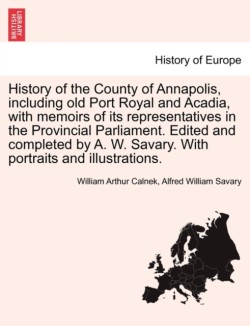 History of the County of Annapolis, Including Old Port Royal and Acadia, with Memoirs of Its Representatives in the Provincial Parliament. Edited and Completed by A. W. Savary. with Portraits and Illustrations.