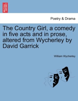 Country Girl, a Comedy in Five Acts and in Prose, Altered from Wycherley by David Garrick. the Second Edition.