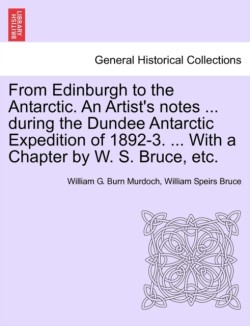 From Edinburgh to the Antarctic. an Artist's Notes ... During the Dundee Antarctic Expedition of 1892-3. ... with a Chapter by W. S. Bruce, Etc.