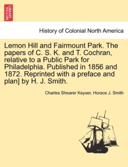 Lemon Hill and Fairmount Park. the Papers of C. S. K. and T. Cochran, Relative to a Public Park for Philadelphia. Published in 1856 and 1872. Reprinted with a Preface and Plan] by H. J. Smith.