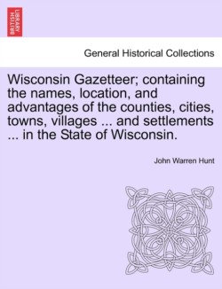 Wisconsin Gazetteer; Containing the Names, Location, and Advantages of the Counties, Cities, Towns, Villages ... and Settlements ... in the State of Wisconsin.